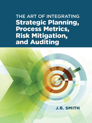 cover image of The Art of Integrating Strategic Planning, Process Metrics, Risk Mitigation, and Auditing